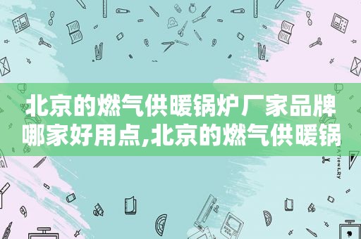 北京的燃气供暖锅炉厂家品牌哪家好用点,北京的燃气供暖锅炉厂家品牌哪家好用些