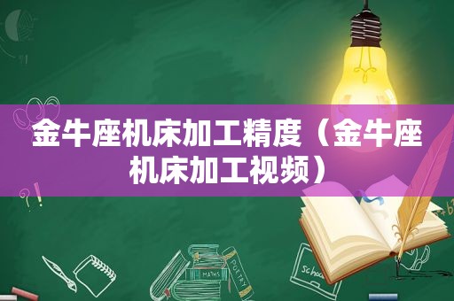 金牛座机床加工精度（金牛座机床加工视频）