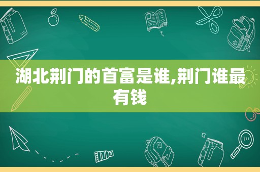 湖北荆门的首富是谁,荆门谁最有钱