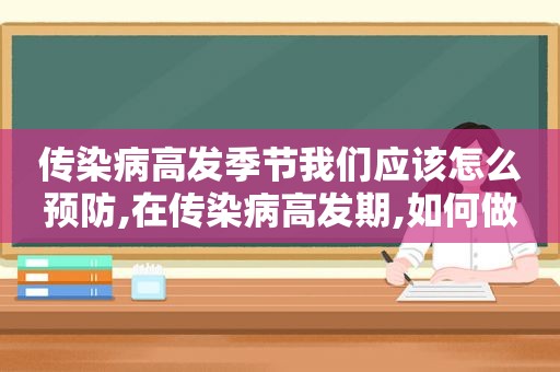 传染病高发季节我们应该怎么预防,在传染病高发期,如何做到自我防护?