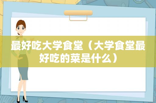 最好吃大学食堂（大学食堂最好吃的菜是什么）