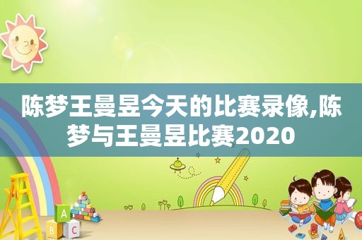 陈梦王曼昱今天的比赛录像,陈梦与王曼昱比赛2020