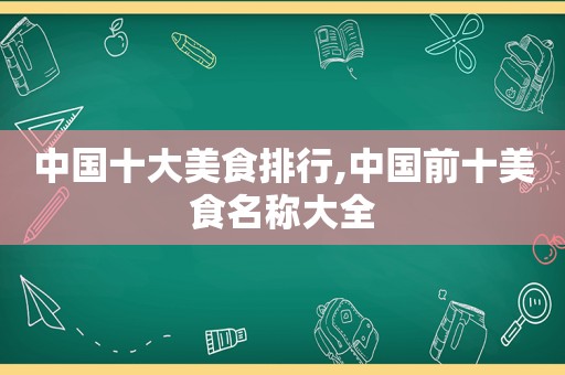 中国十大美食排行,中国前十美食名称大全