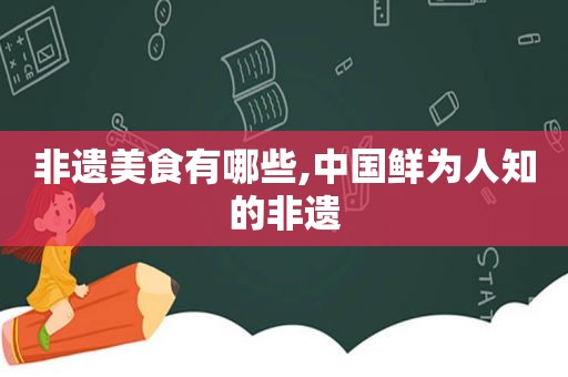 非遗美食有哪些,中国鲜为人知的非遗