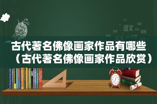 古代著名佛像画家作品有哪些（古代著名佛像画家作品欣赏）