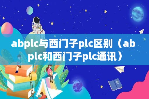 abplc与西门子plc区别（ab plc和西门子plc通讯）