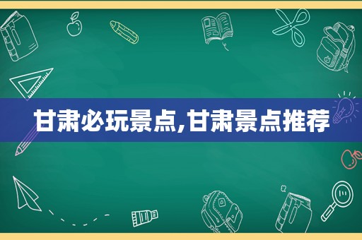 甘肃必玩景点,甘肃景点推荐