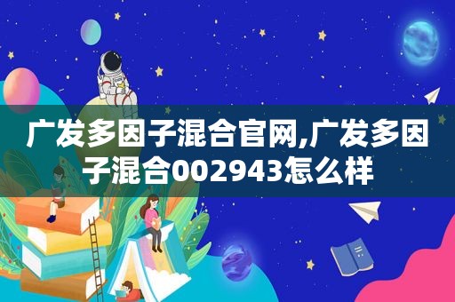 广发多因子混合官网,广发多因子混合002943怎么样