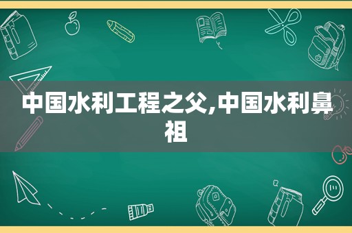 中国水利工程之父,中国水利鼻祖