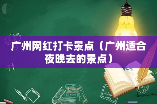 广州网红打卡景点（广州适合夜晚去的景点）