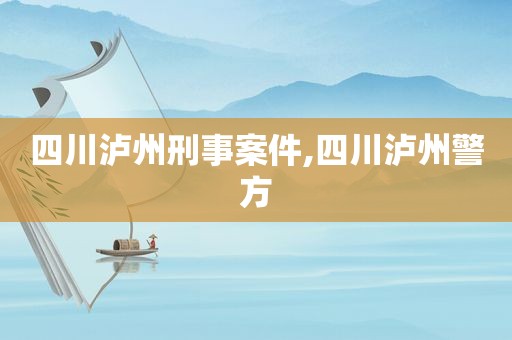 四川泸州刑事案件,四川泸州警方