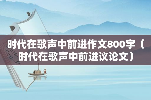 时代在歌声中前进作文800字（时代在歌声中前进议论文）