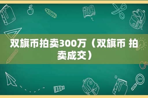 双旗币拍卖300万（双旗币 拍卖成交）