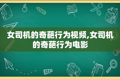 女司机的奇葩行为视频,女司机的奇葩行为电影