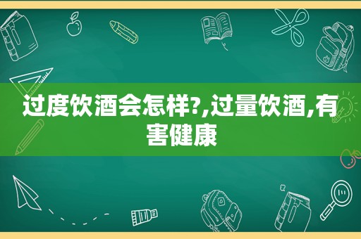 过度饮酒会怎样?,过量饮酒,有害健康