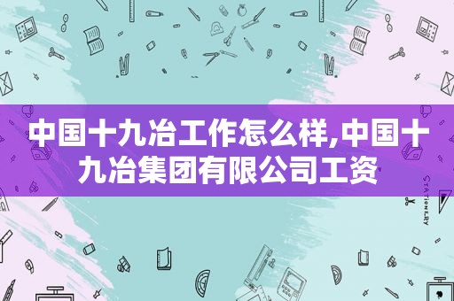 中国十九冶工作怎么样,中国十九冶集团有限公司工资  第1张