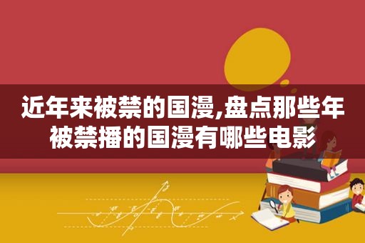 近年来被禁的国漫,盘点那些年被禁播的国漫有哪些电影