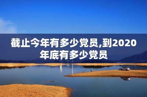 截止今年有多少党员,到2020年底有多少党员