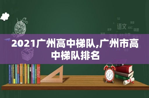 2021广州高中梯队,广州市高中梯队排名