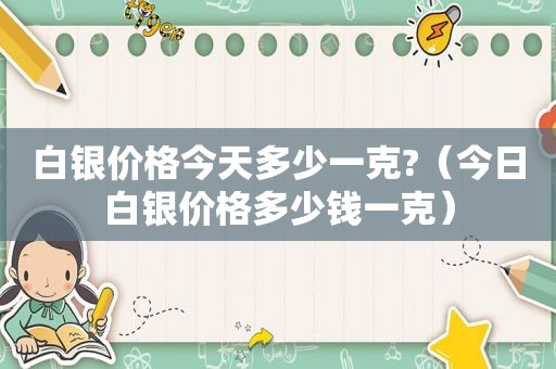 白银价格今天多少一克?（今日白银价格多少钱一克）  第1张