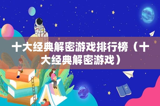 十大经典解密游戏排行榜（十大经典解密游戏）