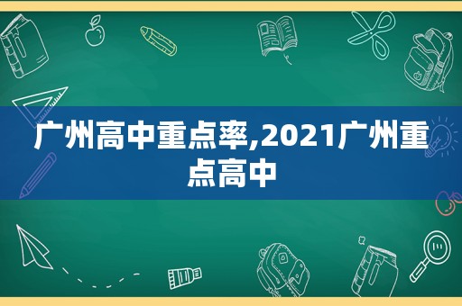 广州高中重点率,2021广州重点高中