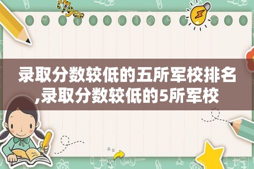 录取分数较低的五所军校排名,录取分数较低的5所军校