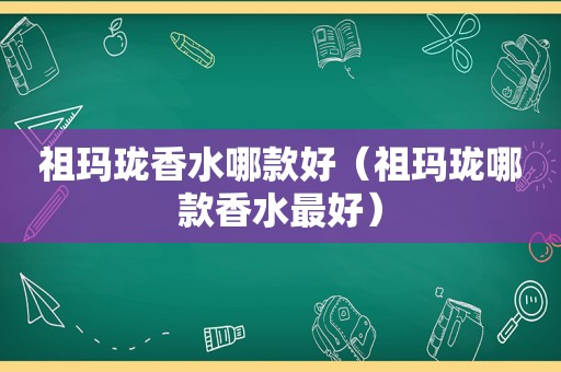 祖玛珑香水哪款好（祖玛珑哪款香水最好）