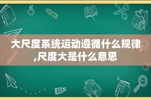 大尺度系统运动遵循什么规律,尺度大是什么意思