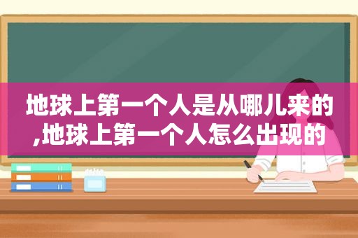地球上第一个人是从哪儿来的,地球上第一个人怎么出现的