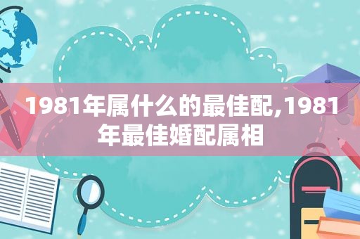 1981年属什么的最佳配,1981年最佳婚配属相