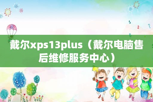 戴尔xps13plus（戴尔电脑售后维修服务中心）