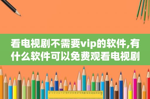 看电视剧不需要vip的软件,有什么软件可以免费观看电视剧