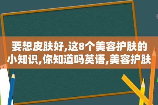 要想皮肤好,这8个美容护肤的小知识,你知道吗英语,美容护肤皮肤基础