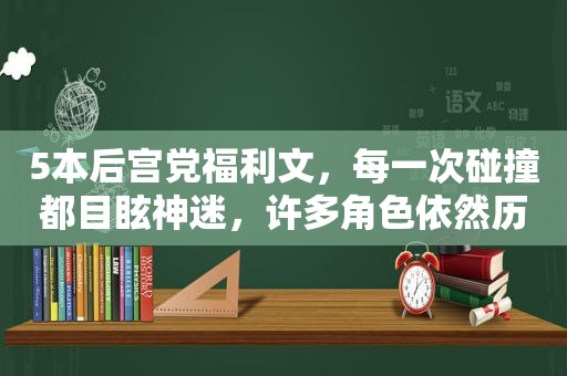 5本后宫党福利文，每一次碰撞都目眩神迷，许多角色依然历历在目