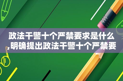 政法干警十个严禁要求是什么,明确提出政法干警十个严禁要求