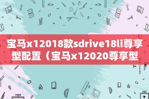 宝马x12018款sdrive18li尊享型配置（宝马x12020尊享型）