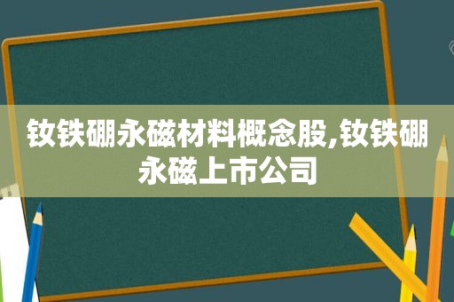 钕铁硼永磁材料概念股,钕铁硼永磁上市公司