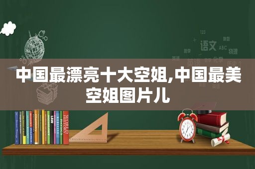 中国最漂亮十大空姐,中国最美空姐图片儿