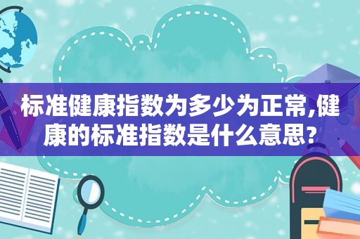 标准健康指数为多少为正常,健康的标准指数是什么意思?