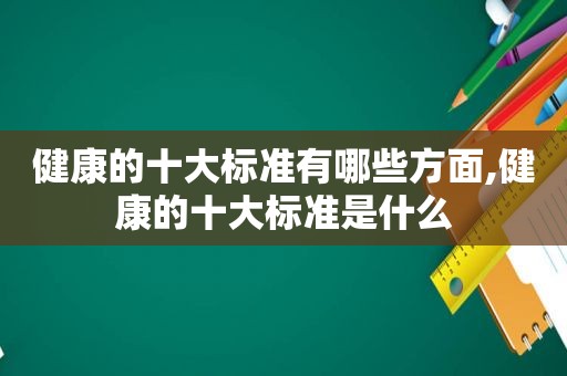 健康的十大标准有哪些方面,健康的十大标准是什么