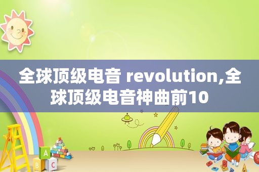 全球顶级电音 revolution,全球顶级电音神曲前10