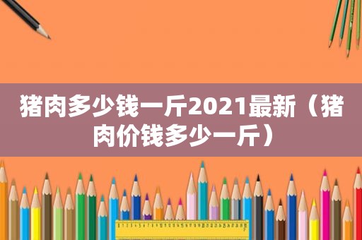 猪肉多少钱一斤2021最新（猪肉价钱多少一斤）