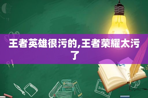 王者英雄很污的,王者荣耀太污了  第1张