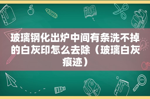 玻璃钢化出炉中间有条洗不掉的白灰印怎么去除（玻璃白灰痕迹）