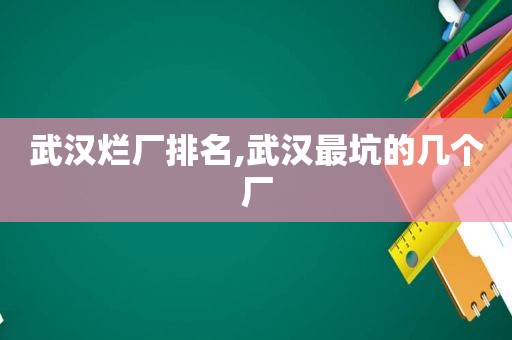 武汉烂厂排名,武汉最坑的几个厂