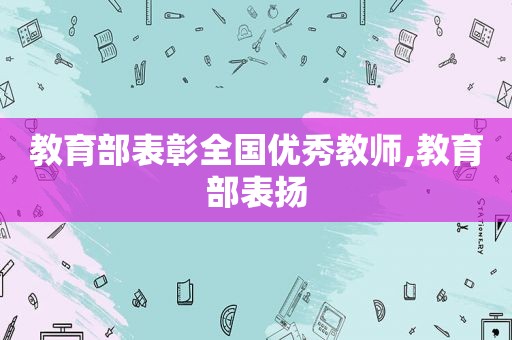 教育部表彰全国优秀教师,教育部表扬