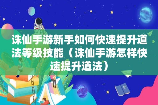 诛仙手游新手如何快速提升道法等级技能（诛仙手游怎样快速提升道法）