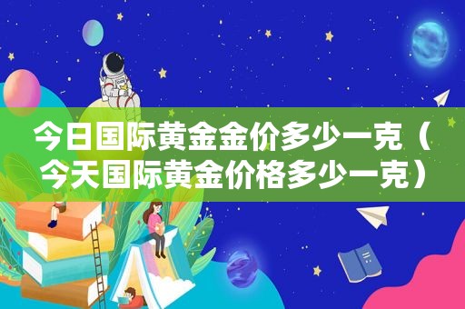 今日国际黄金金价多少一克（今天国际黄金价格多少一克）