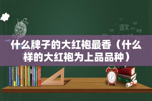 什么牌子的大红袍最香（什么样的大红袍为上品品种）